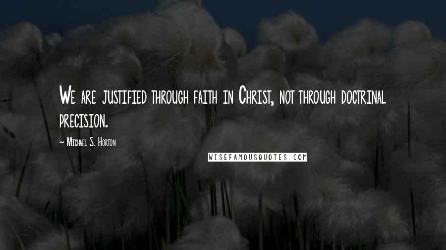 Michael S. Horton Quotes: We are justified through faith in Christ, not through doctrinal precision.