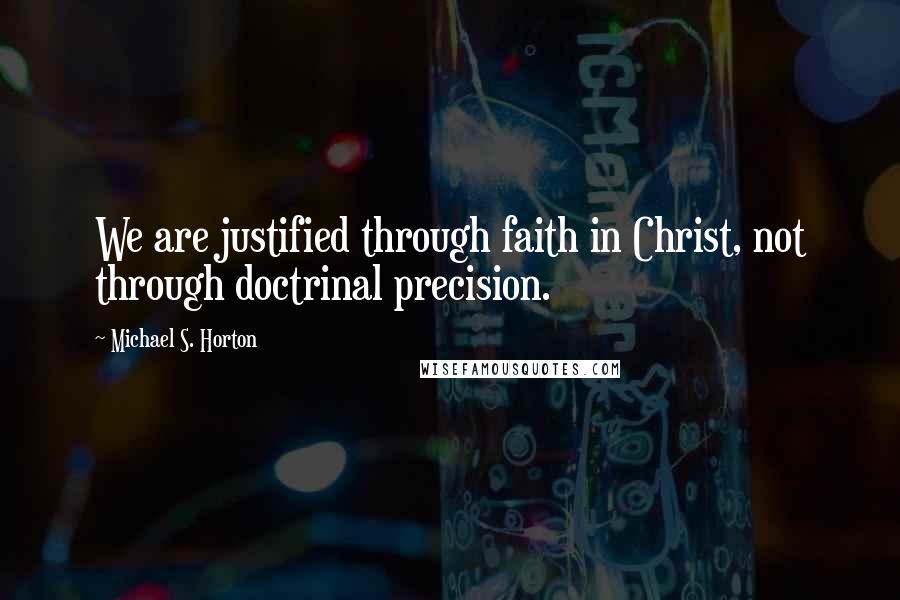 Michael S. Horton Quotes: We are justified through faith in Christ, not through doctrinal precision.