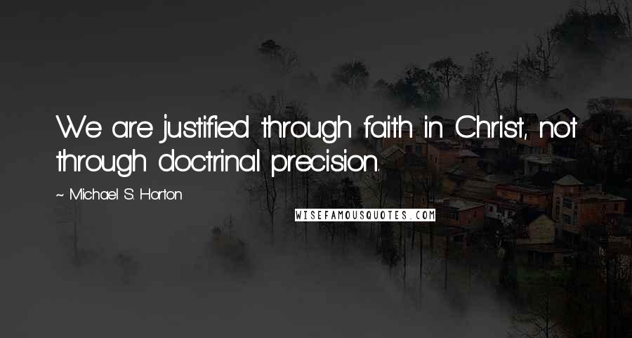 Michael S. Horton Quotes: We are justified through faith in Christ, not through doctrinal precision.