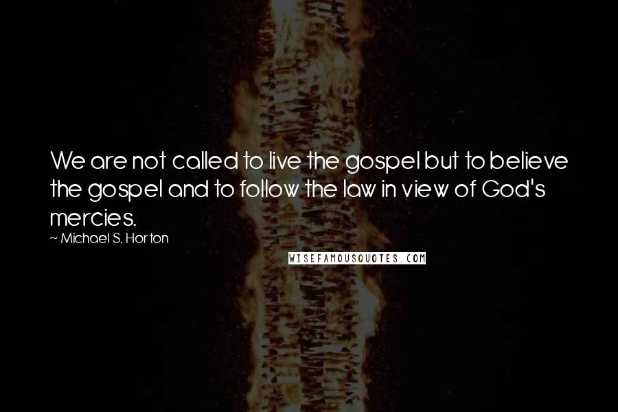 Michael S. Horton Quotes: We are not called to live the gospel but to believe the gospel and to follow the law in view of God's mercies.