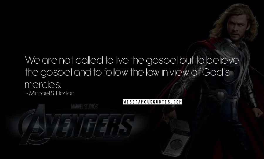 Michael S. Horton Quotes: We are not called to live the gospel but to believe the gospel and to follow the law in view of God's mercies.