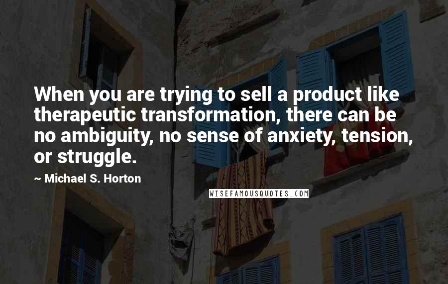 Michael S. Horton Quotes: When you are trying to sell a product like therapeutic transformation, there can be no ambiguity, no sense of anxiety, tension, or struggle.