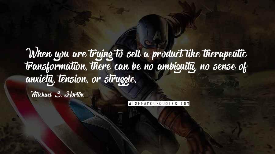 Michael S. Horton Quotes: When you are trying to sell a product like therapeutic transformation, there can be no ambiguity, no sense of anxiety, tension, or struggle.