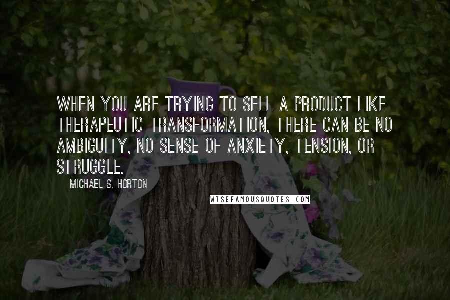 Michael S. Horton Quotes: When you are trying to sell a product like therapeutic transformation, there can be no ambiguity, no sense of anxiety, tension, or struggle.