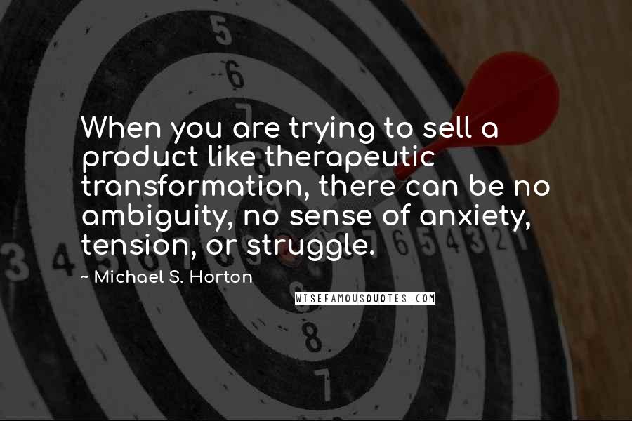 Michael S. Horton Quotes: When you are trying to sell a product like therapeutic transformation, there can be no ambiguity, no sense of anxiety, tension, or struggle.