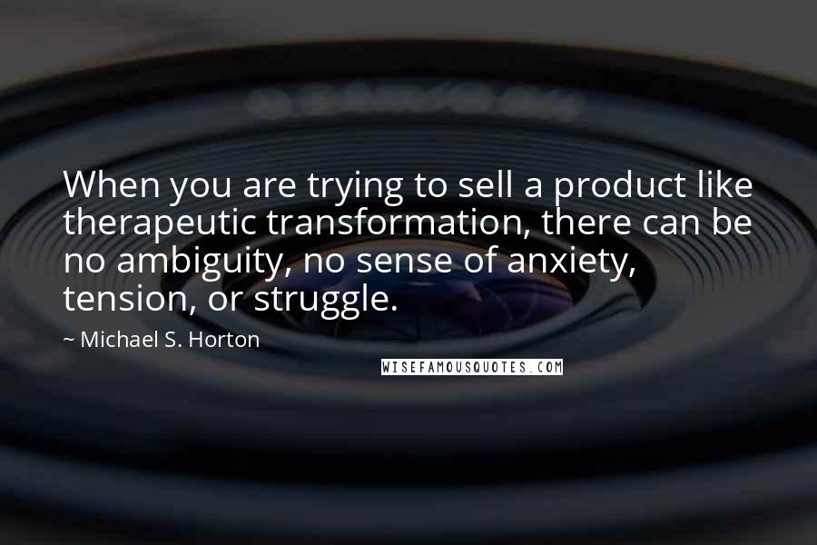 Michael S. Horton Quotes: When you are trying to sell a product like therapeutic transformation, there can be no ambiguity, no sense of anxiety, tension, or struggle.