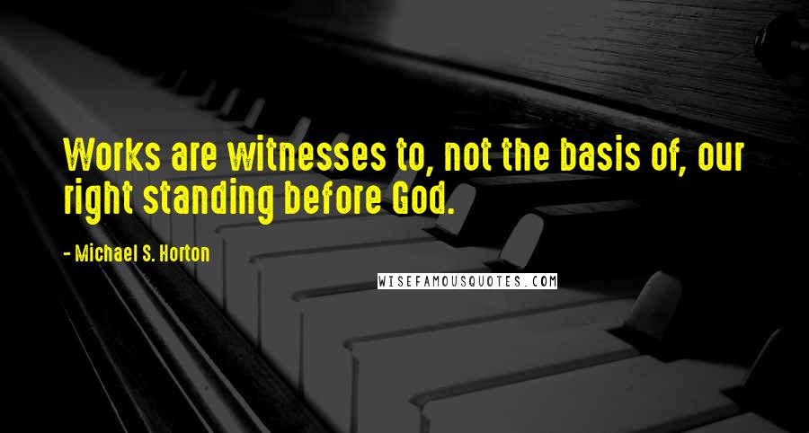 Michael S. Horton Quotes: Works are witnesses to, not the basis of, our right standing before God.