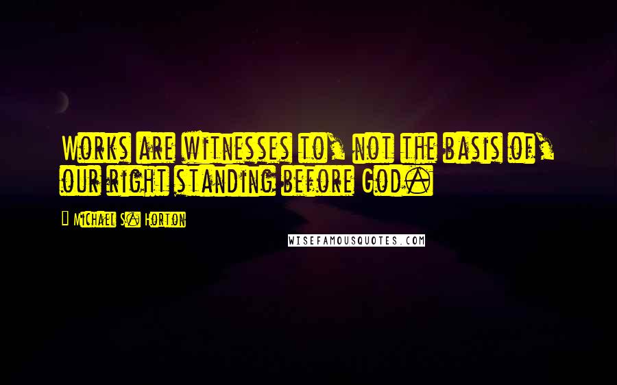 Michael S. Horton Quotes: Works are witnesses to, not the basis of, our right standing before God.