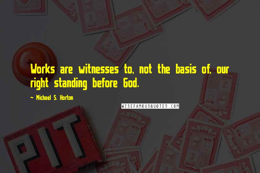 Michael S. Horton Quotes: Works are witnesses to, not the basis of, our right standing before God.