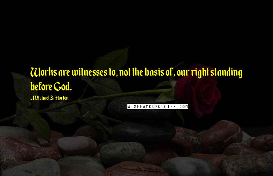 Michael S. Horton Quotes: Works are witnesses to, not the basis of, our right standing before God.