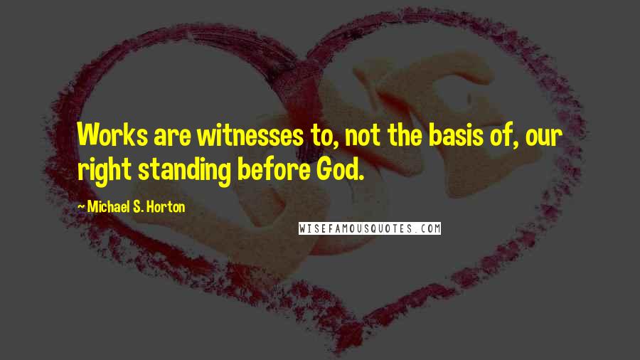 Michael S. Horton Quotes: Works are witnesses to, not the basis of, our right standing before God.