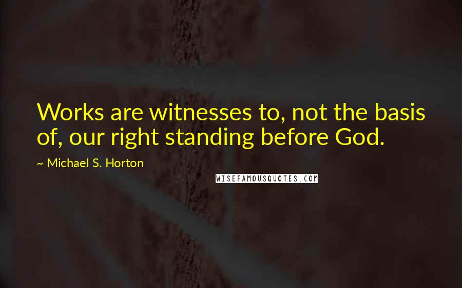 Michael S. Horton Quotes: Works are witnesses to, not the basis of, our right standing before God.