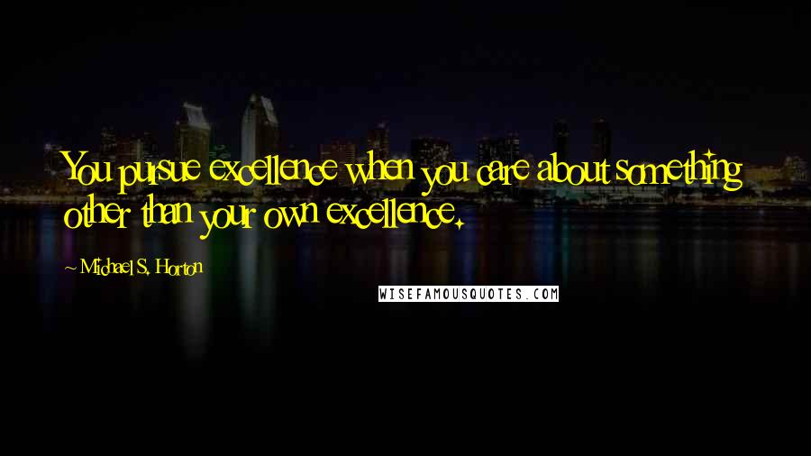 Michael S. Horton Quotes: You pursue excellence when you care about something other than your own excellence.