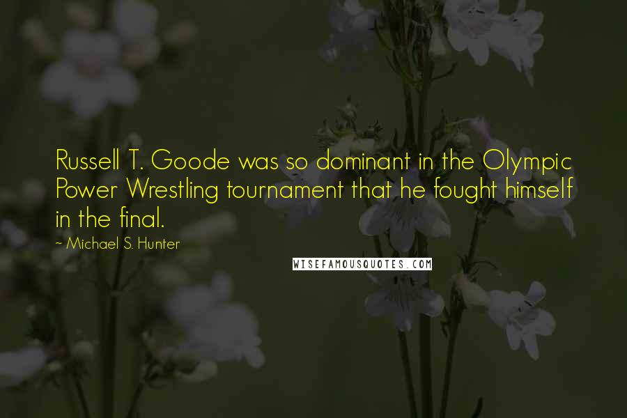 Michael S. Hunter Quotes: Russell T. Goode was so dominant in the Olympic Power Wrestling tournament that he fought himself in the final.