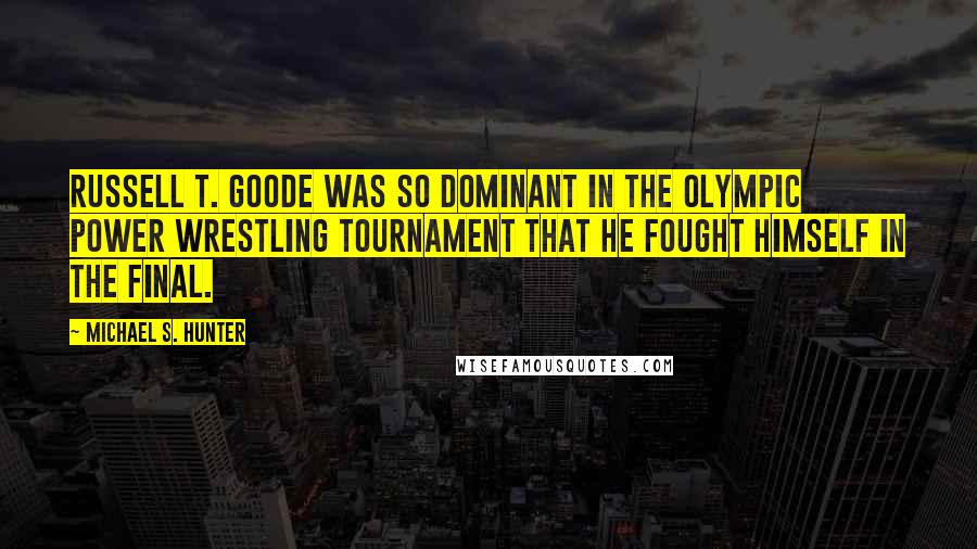 Michael S. Hunter Quotes: Russell T. Goode was so dominant in the Olympic Power Wrestling tournament that he fought himself in the final.