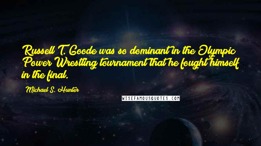 Michael S. Hunter Quotes: Russell T. Goode was so dominant in the Olympic Power Wrestling tournament that he fought himself in the final.