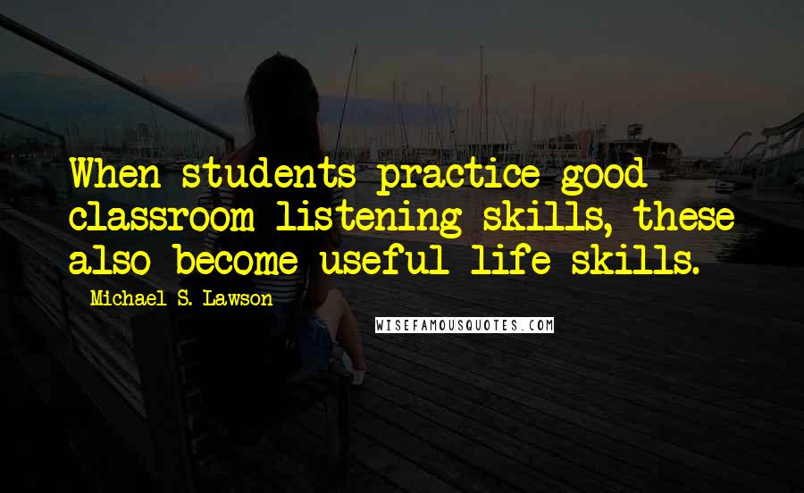 Michael S. Lawson Quotes: When students practice good classroom listening skills, these also become useful life skills.