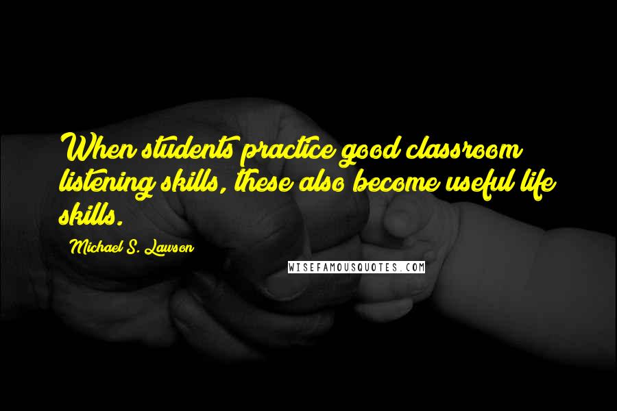 Michael S. Lawson Quotes: When students practice good classroom listening skills, these also become useful life skills.