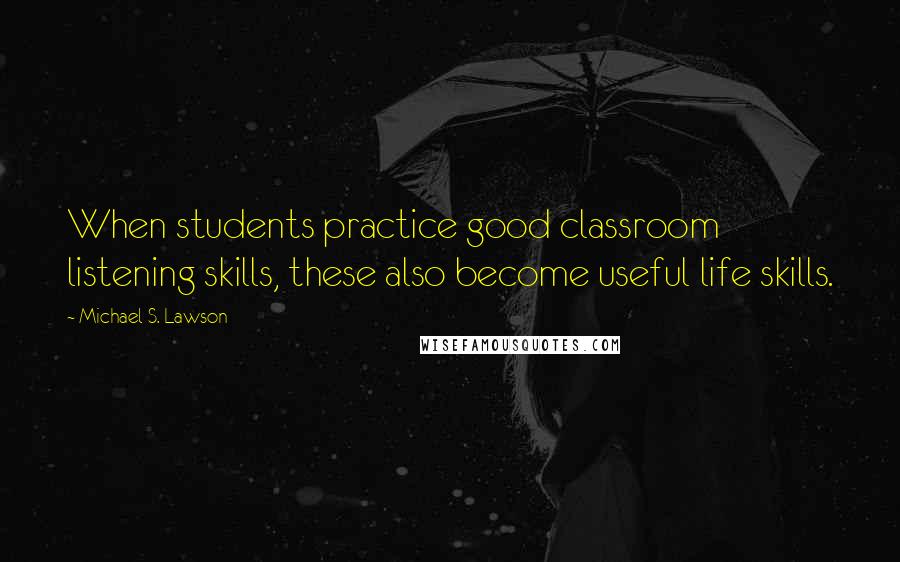 Michael S. Lawson Quotes: When students practice good classroom listening skills, these also become useful life skills.