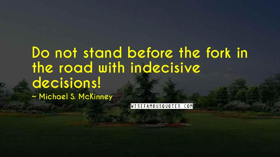 Michael S. McKinney Quotes: Do not stand before the fork in the road with indecisive decisions!