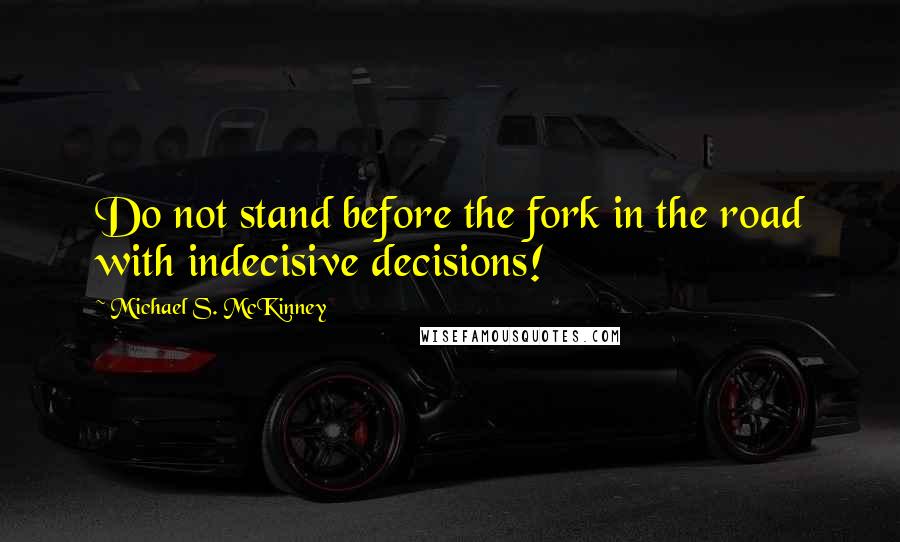Michael S. McKinney Quotes: Do not stand before the fork in the road with indecisive decisions!