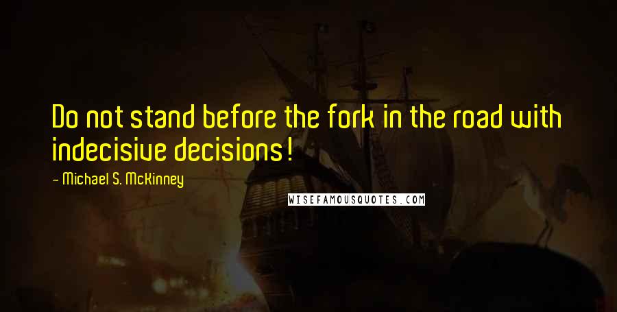 Michael S. McKinney Quotes: Do not stand before the fork in the road with indecisive decisions!