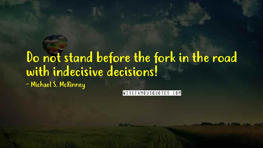 Michael S. McKinney Quotes: Do not stand before the fork in the road with indecisive decisions!