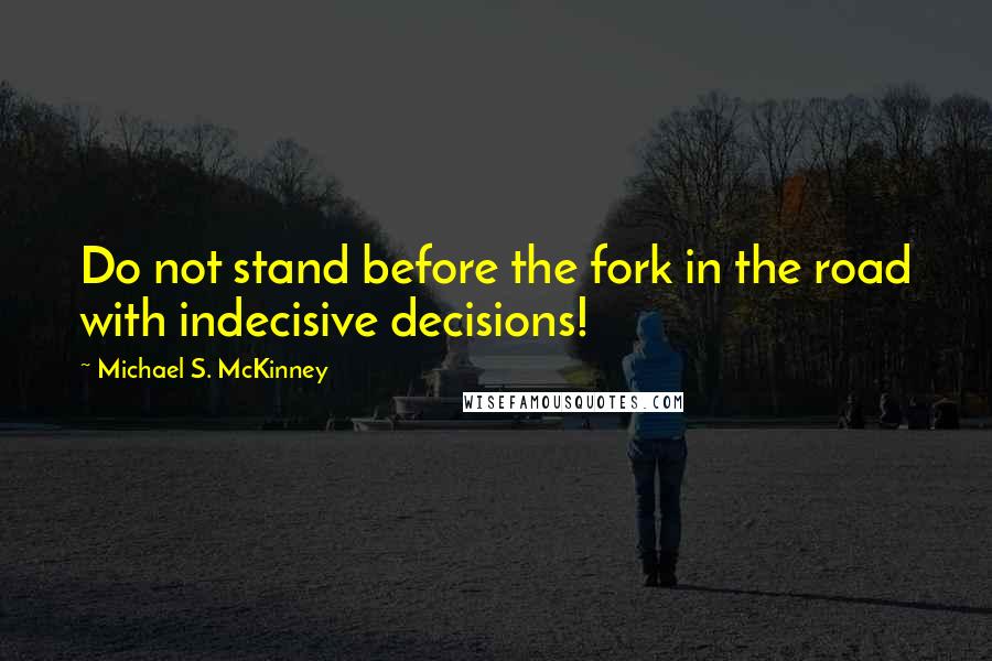 Michael S. McKinney Quotes: Do not stand before the fork in the road with indecisive decisions!