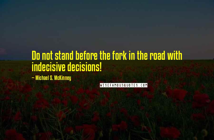 Michael S. McKinney Quotes: Do not stand before the fork in the road with indecisive decisions!