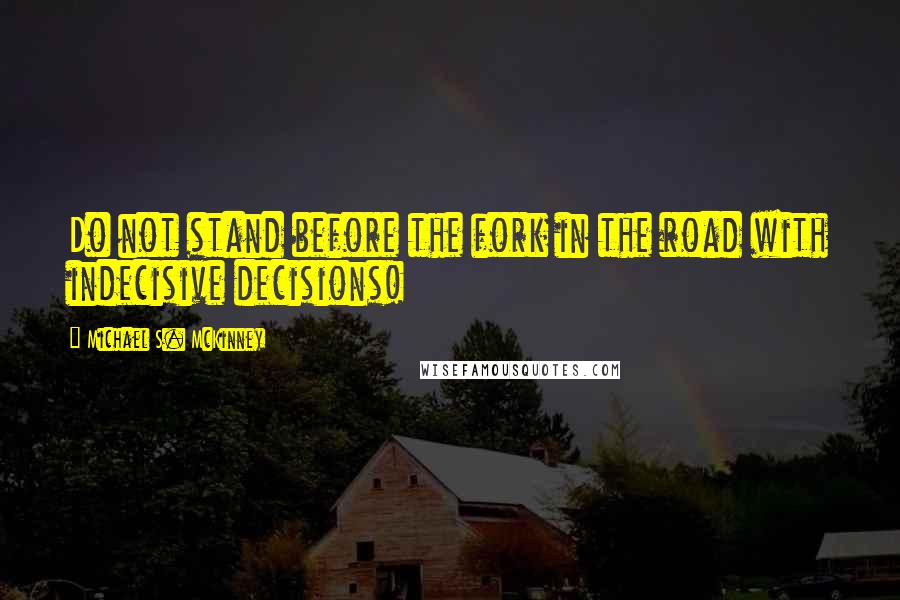 Michael S. McKinney Quotes: Do not stand before the fork in the road with indecisive decisions!