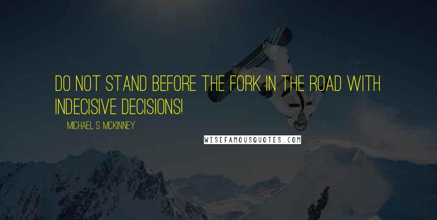 Michael S. McKinney Quotes: Do not stand before the fork in the road with indecisive decisions!