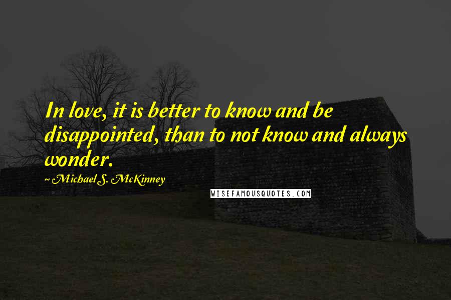 Michael S. McKinney Quotes: In love, it is better to know and be disappointed, than to not know and always wonder.