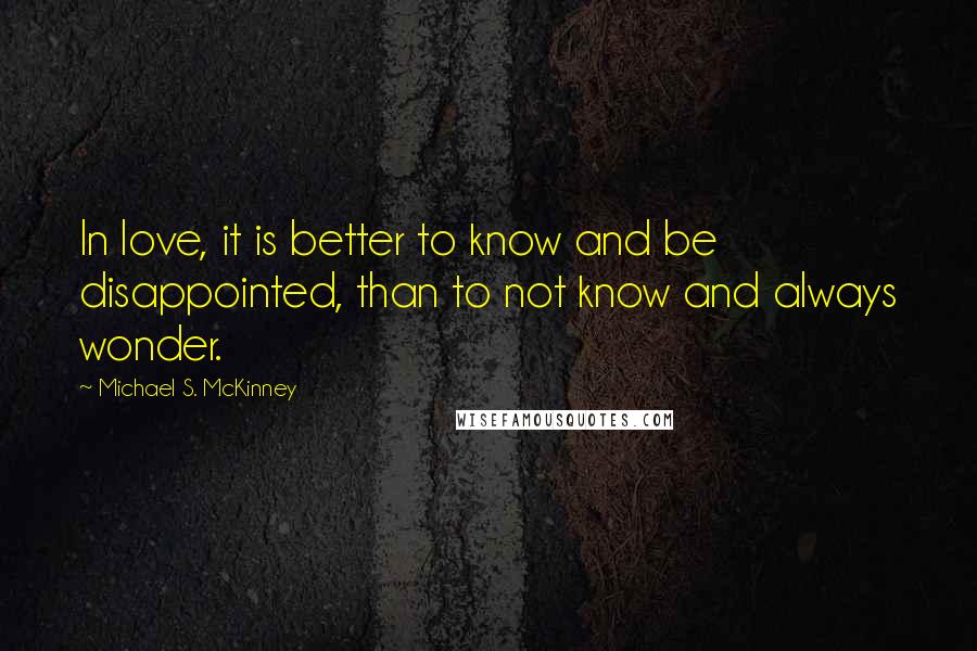 Michael S. McKinney Quotes: In love, it is better to know and be disappointed, than to not know and always wonder.