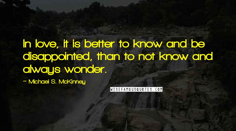 Michael S. McKinney Quotes: In love, it is better to know and be disappointed, than to not know and always wonder.