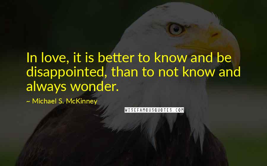 Michael S. McKinney Quotes: In love, it is better to know and be disappointed, than to not know and always wonder.