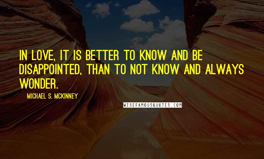 Michael S. McKinney Quotes: In love, it is better to know and be disappointed, than to not know and always wonder.