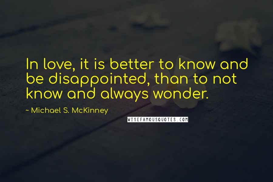 Michael S. McKinney Quotes: In love, it is better to know and be disappointed, than to not know and always wonder.