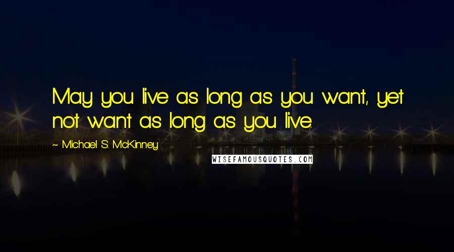Michael S. McKinney Quotes: May you live as long as you want, yet not want as long as you live.