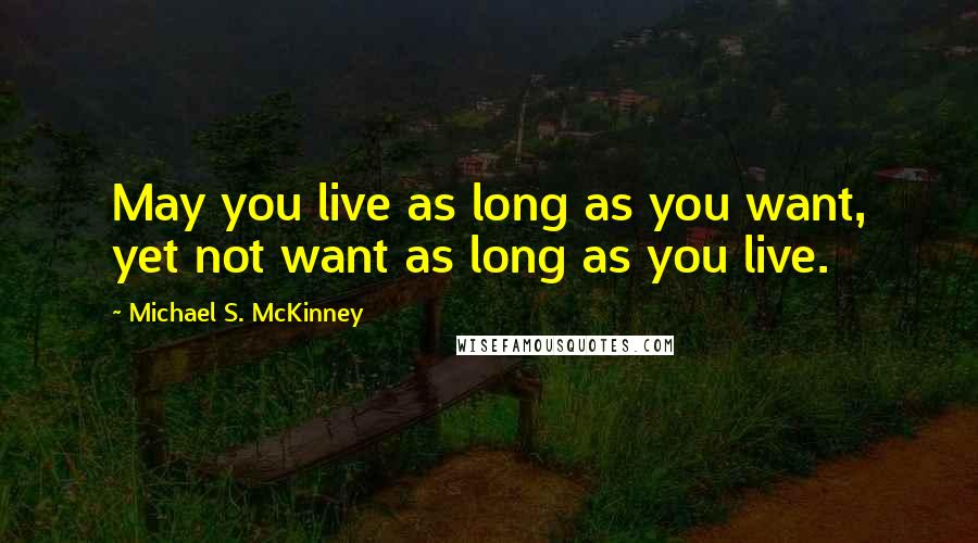 Michael S. McKinney Quotes: May you live as long as you want, yet not want as long as you live.