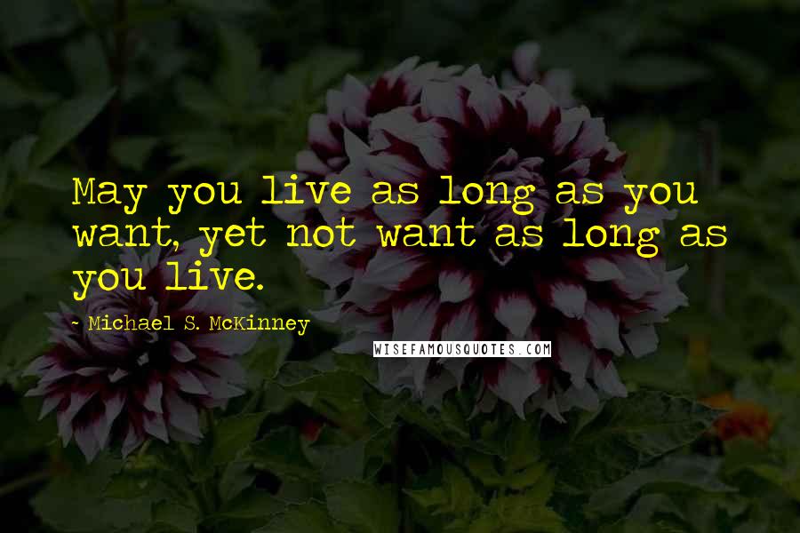 Michael S. McKinney Quotes: May you live as long as you want, yet not want as long as you live.