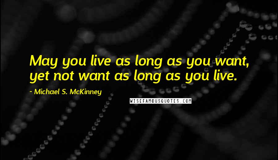 Michael S. McKinney Quotes: May you live as long as you want, yet not want as long as you live.