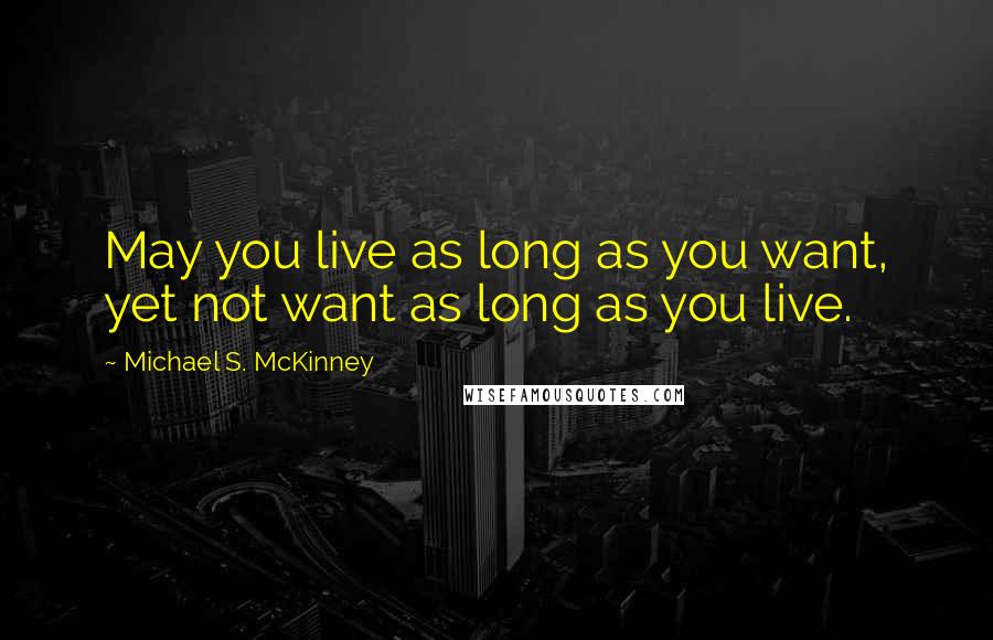 Michael S. McKinney Quotes: May you live as long as you want, yet not want as long as you live.