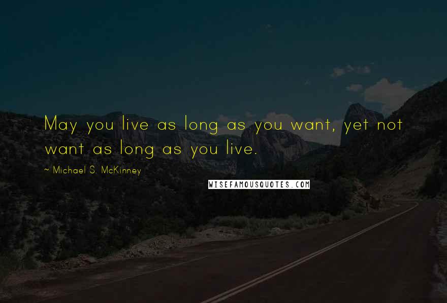 Michael S. McKinney Quotes: May you live as long as you want, yet not want as long as you live.