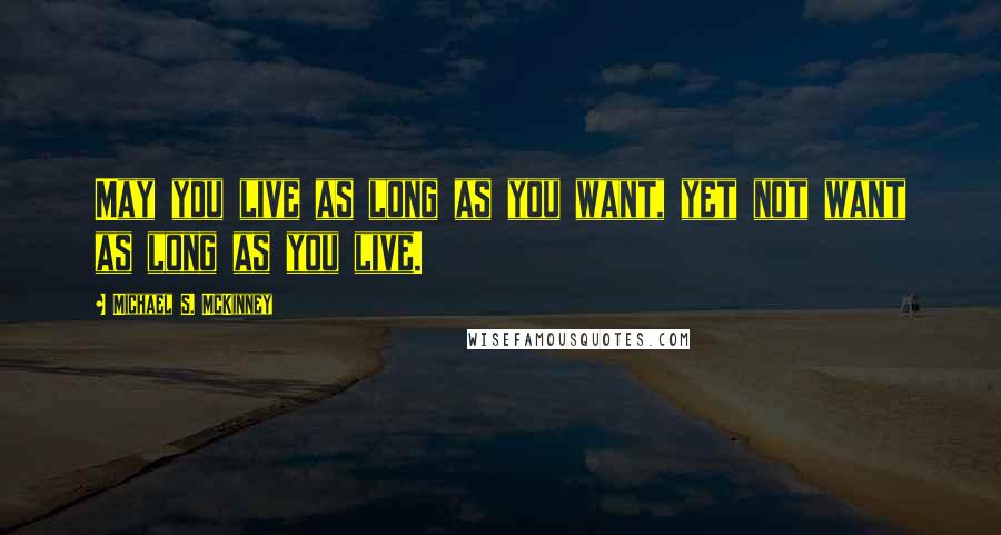 Michael S. McKinney Quotes: May you live as long as you want, yet not want as long as you live.