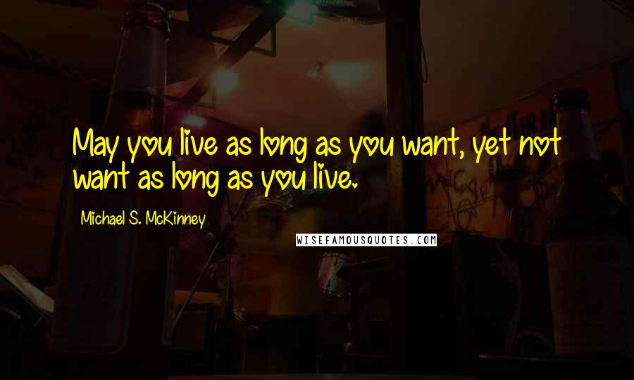 Michael S. McKinney Quotes: May you live as long as you want, yet not want as long as you live.