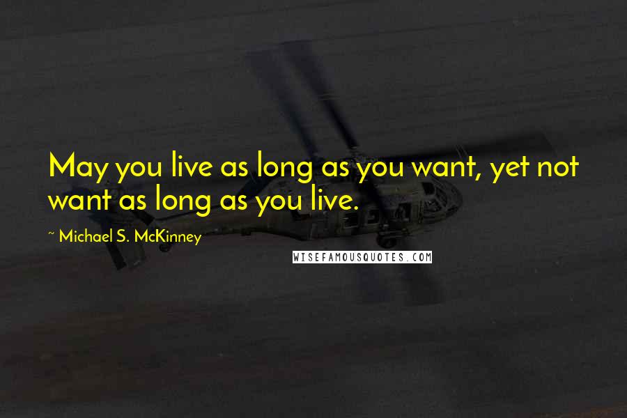 Michael S. McKinney Quotes: May you live as long as you want, yet not want as long as you live.