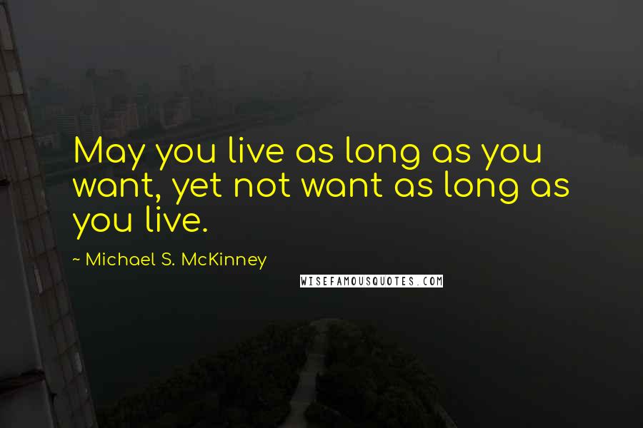 Michael S. McKinney Quotes: May you live as long as you want, yet not want as long as you live.