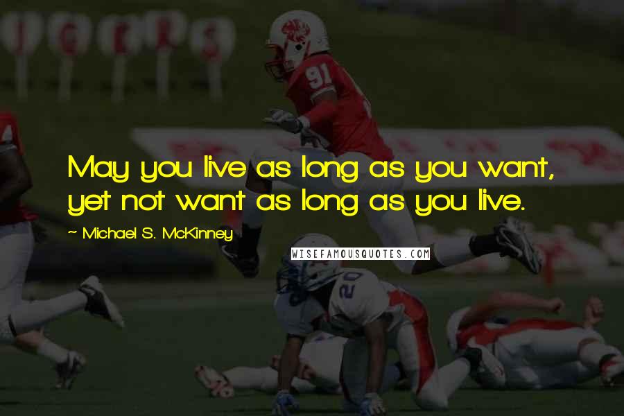 Michael S. McKinney Quotes: May you live as long as you want, yet not want as long as you live.