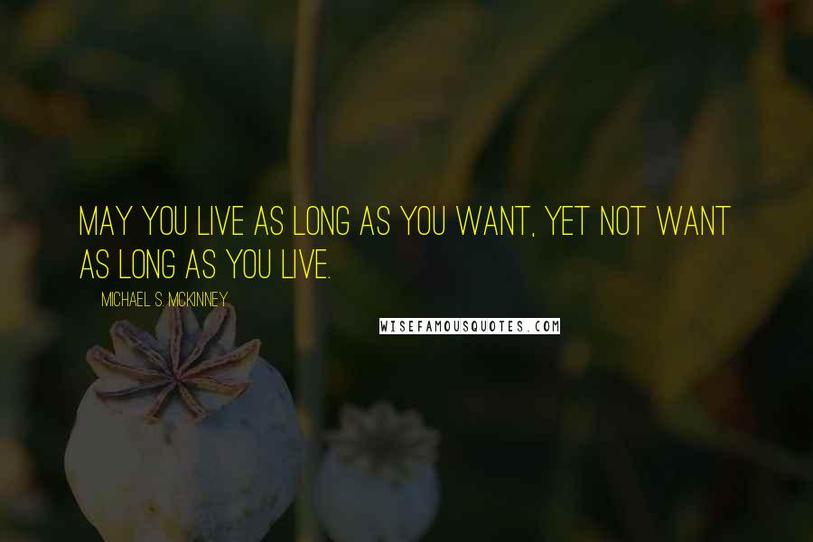 Michael S. McKinney Quotes: May you live as long as you want, yet not want as long as you live.