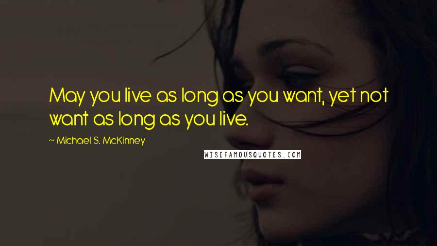 Michael S. McKinney Quotes: May you live as long as you want, yet not want as long as you live.